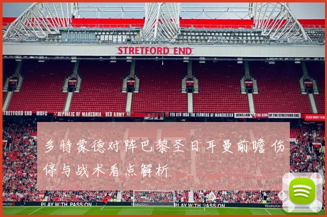 多特蒙德对阵巴黎圣日耳曼前瞻 伤停与战术看点解析