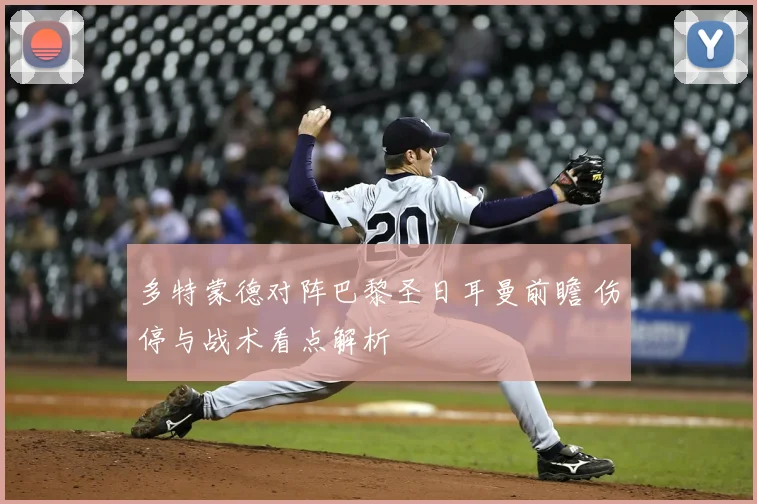 多特蒙德对阵巴黎圣日耳曼前瞻 伤停与战术看点解析