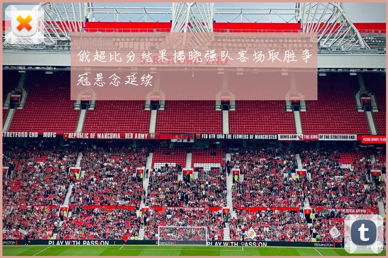 俄超比分结果揭晓强队客场取胜争冠悬念延续
