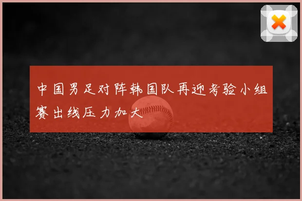 中国男足对阵韩国队再迎考验小组赛出线压力加大