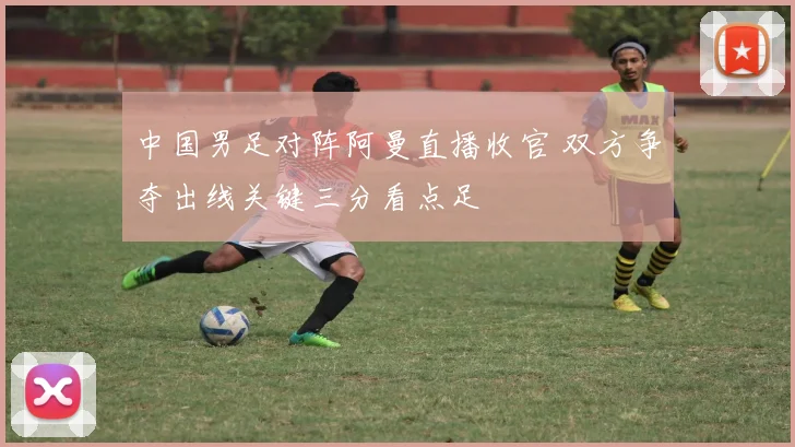 中国男足对阵阿曼直播收官 双方争夺出线关键三分看点足
