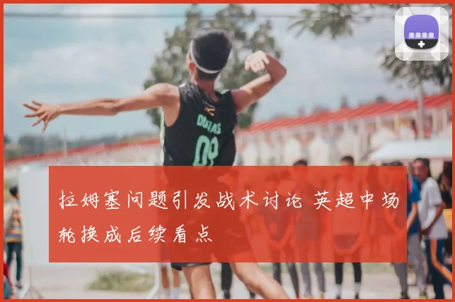 拉姆塞问题引发战术讨论 英超中场轮换成后续看点