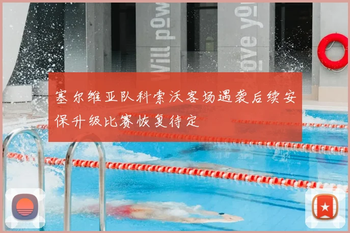 塞尔维亚队科索沃客场遇袭后续安保升级比赛恢复待定