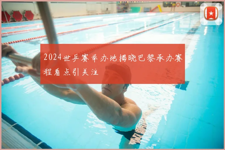 2024世乒赛举办地揭晓巴黎承办赛程看点引关注
