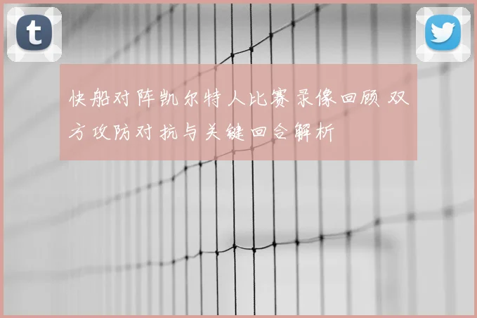 快船对阵凯尔特人比赛录像回顾 双方攻防对抗与关键回合解析