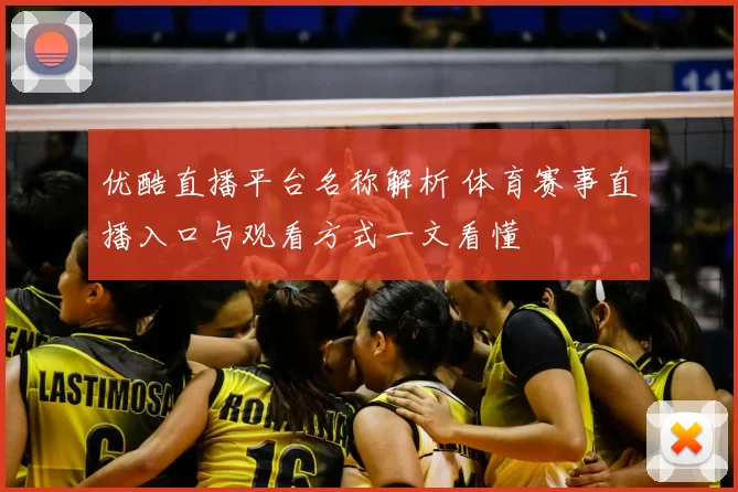 优酷直播平台名称解析 体育赛事直播入口与观看方式一文看懂