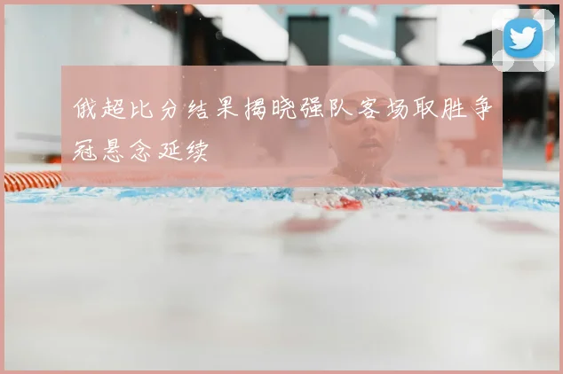 俄超比分结果揭晓强队客场取胜争冠悬念延续