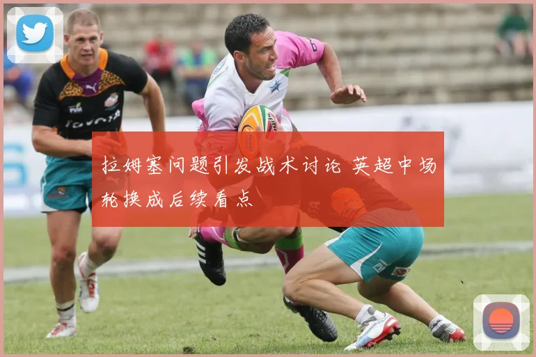 拉姆塞问题引发战术讨论 英超中场轮换成后续看点