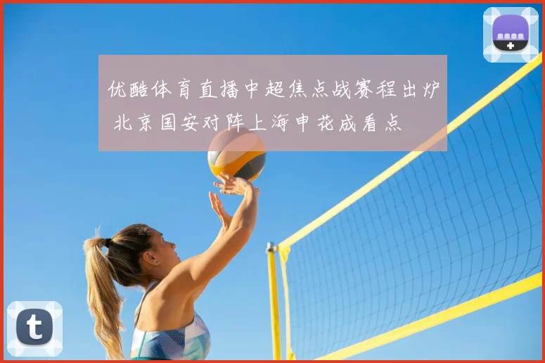 优酷体育直播中超焦点战赛程出炉 北京国安对阵上海申花成看点
