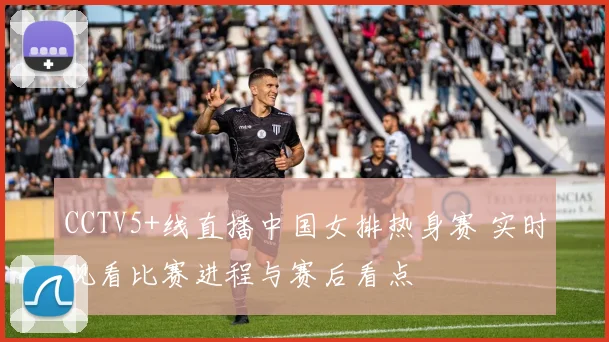 CCTV5+线直播中国女排热身赛 实时观看比赛进程与赛后看点