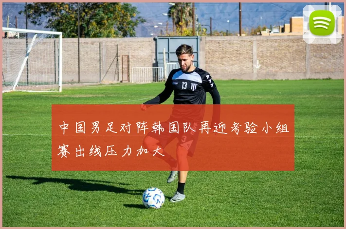 中国男足对阵韩国队再迎考验小组赛出线压力加大