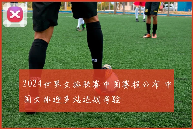 2024世界女排联赛中国赛程公布 中国女排迎多站连战考验