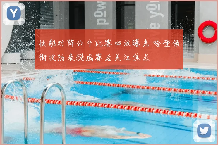 快船对阵公牛比赛回放曝光 哈登领衔攻防表现成赛后关注焦点